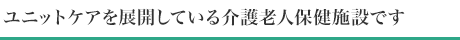 ユニットケアを展開している介護老人保健施設です